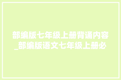 部编版七年级上册背诵内容_部编版语文七年级上册必背诗文汇总快收藏碎片时间背起来 简历范文