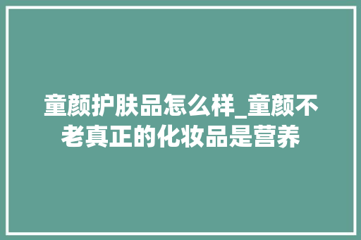 童颜护肤品怎么样_童颜不老真正的化妆品是营养