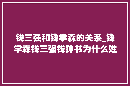 钱三强和钱学森的关系_钱学森钱三强钱钟书为什么姓钱的都这么厉害原形来了