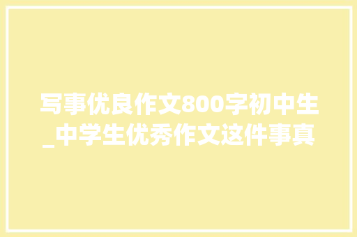 写事优良作文800字初中生_中学生优秀作文这件事真让我冲动