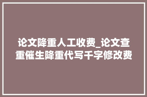 论文降重人工收费_论文查重催生降重代写千字修改费800元