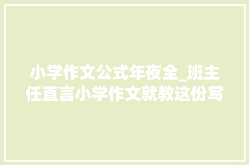 小学作文公式年夜全_班主任直言小学作文就教这份写作公式个个都写范文 致辞范文