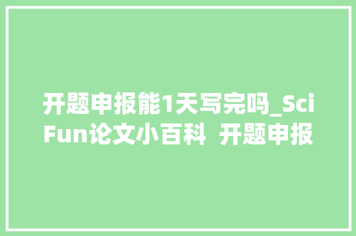 开题申报能1天写完吗_SciFun论文小百科  开题申报一般是多久完成 学术范文