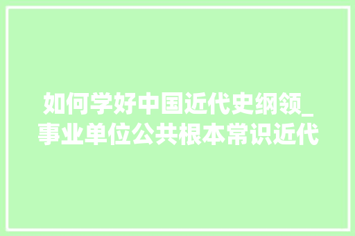 如何学好中国近代史纲领_事业单位公共根本常识近代史纲要进修方法