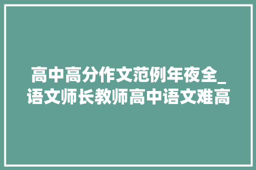 高中高分作文范例年夜全_语文师长教师高中语文难高分但作文最好拿分范例10大年夜高分作文点