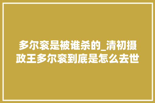 多尔衮是被谁杀的_清初摄政王多尔衮到底是怎么去世的