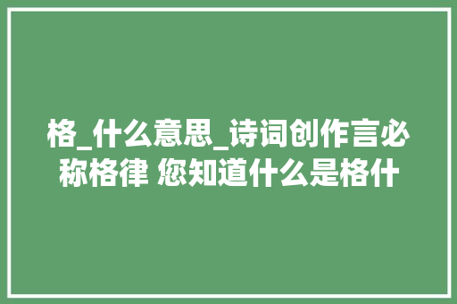 格_什么意思_诗词创作言必称格律 您知道什么是格什么是律吗 论文范文