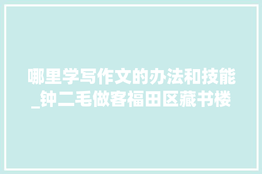 哪里学写作文的办法和技能_钟二毛做客福田区藏书楼分享又快又好写作文的奥秘与技巧 申请书范文