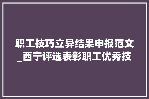 职工技巧立异结果申报范文_西宁评选表彰职工优秀技能立异成果