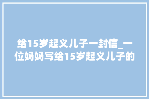 给15岁起义儿子一封信_一位妈妈写给15岁起义儿子的信在青春期的孩子该读一读