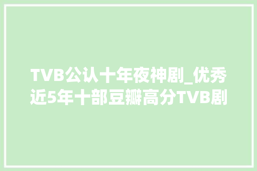 TVB公认十年夜神剧_优秀近5年十部豆瓣高分TVB剧集神剧金宵大年夜厦仅排第五名