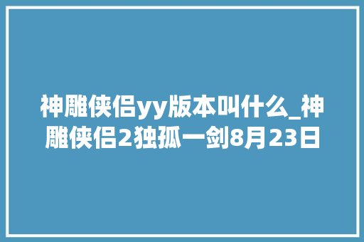 神雕侠侣yy版本叫什么_神雕侠侣2独孤一剑8月23日上线 雕兄变人竟长这样