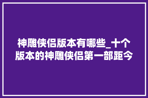 神雕侠侣版本有哪些_十个版本的神雕侠侣第一部距今已57年你看过几部