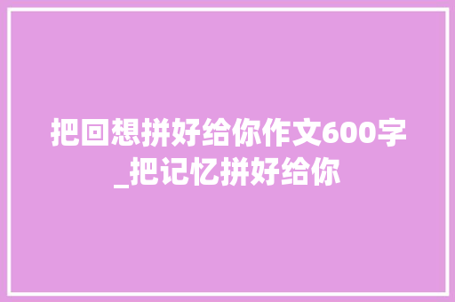 把回想拼好给你作文600字_把记忆拼好给你