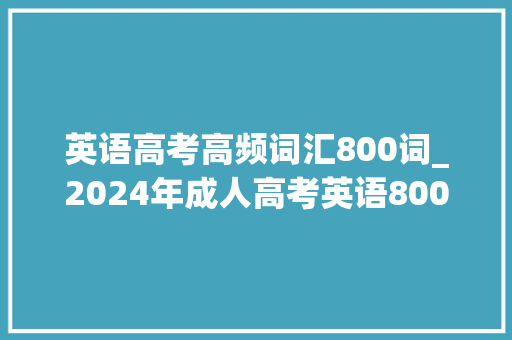 英语高考高频词汇800词_2024年成人高考英语800高频词汇总结提高英语分数