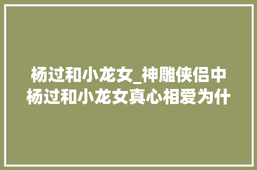 杨过和小龙女_神雕侠侣中杨过和小龙女真心相爱为什么江湖上所有人否决 论文范文