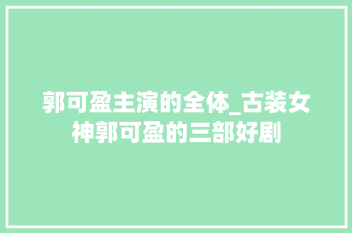 郭可盈主演的全体_古装女神郭可盈的三部好剧