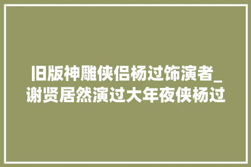 旧版神雕侠侣杨过饰演者_谢贤居然演过大年夜侠杨过七大年夜饰演者你最喜好哪一个