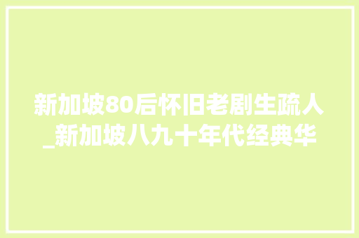 新加坡80后怀旧老剧生疏人_新加坡八九十年代经典华语剧上