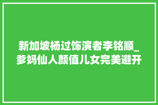 新加坡杨过饰演者李铭顺_爹妈仙人颜值儿女完美避开新加坡第一丽人也不例外