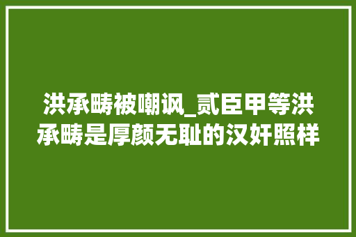 洪承畴被嘲讽_贰臣甲等洪承畴是厚颜无耻的汉奸照样忍辱负重的英雄