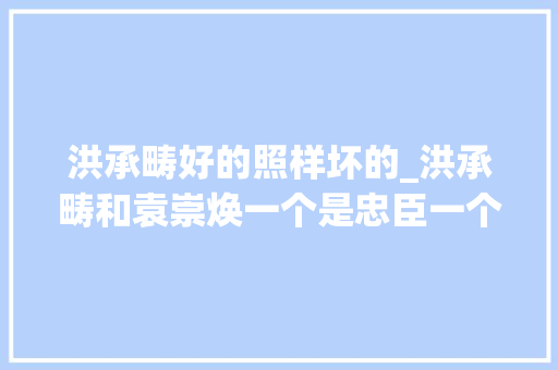 洪承畴好的照样坏的_洪承畴和袁崇焕一个是忠臣一个是叛徒谁的终局更惨 工作总结范文