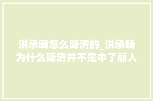 洪承畴怎么降清的_洪承畴为什么降清并不是中了丽人计其实而是明朝已容不下他了