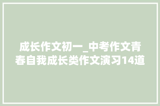 成长作文初一_中考作文青春自我成长类作文演习14道作文附写作指导及范文 报告范文