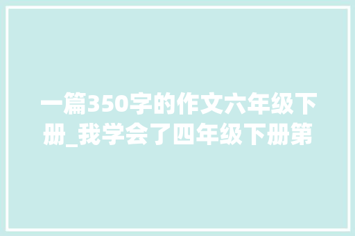 一篇350字的作文六年级下册_我学会了四年级下册第六单元作文范文10篇 报告范文