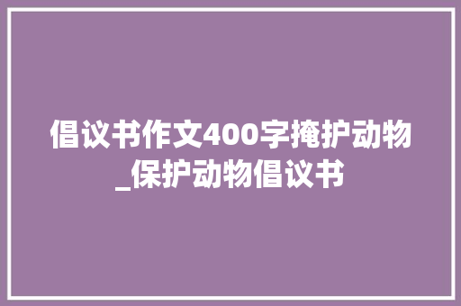 倡议书作文400字掩护动物_保护动物倡议书 书信范文