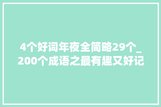 4个好词年夜全简略29个_200个成语之最有趣又好记快替孩子收藏 申请书范文