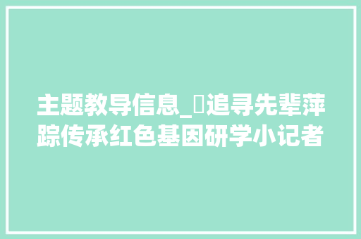 主题教导信息_​追寻先辈萍踪传承红色基因研学小记者主题教诲活动圆满停滞