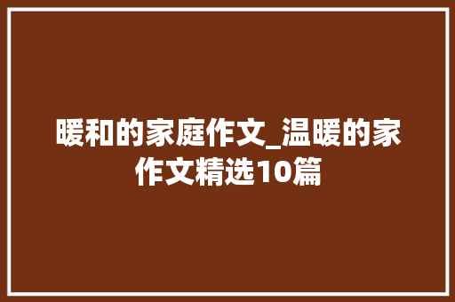 暖和的家庭作文_温暖的家作文精选10篇 商务邮件范文