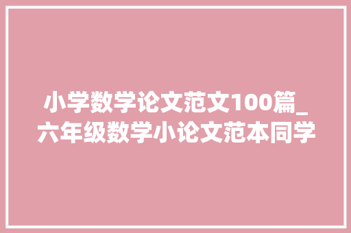 小学数学论文范文100篇_六年级数学小论文范本同学们可以作为参考哦 书信范文