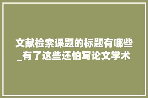 文献检索课题的标题有哪些_有了这些还怕写论文学术检索大年夜汇总 工作总结范文