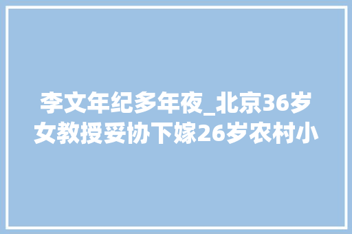 李文年纪多年夜_北京36岁女教授妥协下嫁26岁农村小伙8年以前如今怎么样了