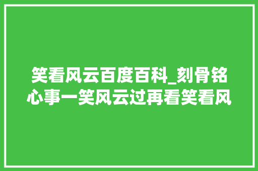 笑看风云百度百科_刻骨铭心事一笑风云过再看笑看风云依旧无愧经典之名 申请书范文