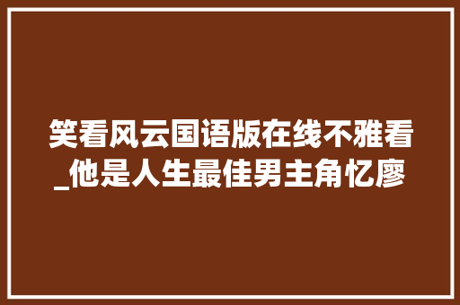 笑看风云国语版在线不雅看_他是人生最佳男主角忆廖启智 书信范文