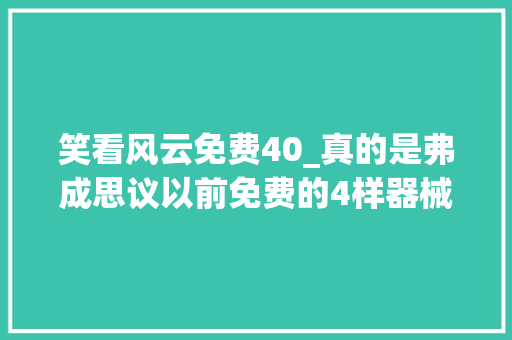 笑看风云免费40_真的是弗成思议以前免费的4样器械现在都开始收费了。 报告范文