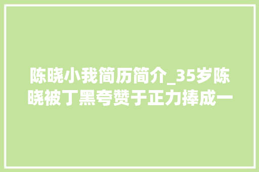 陈晓小我简历简介_35岁陈晓被丁黑夸赞于正力捧成一线小生为何如今偃旗息鼓