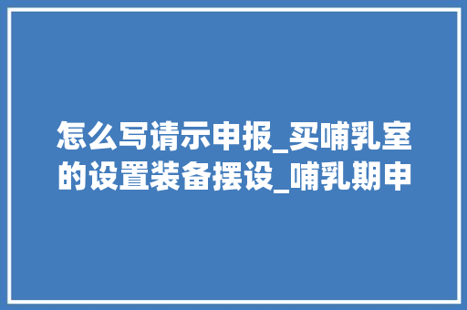 怎么写请示申报_买哺乳室的设置装备摆设_哺乳期申请书精选20篇