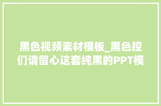 黑色视频素材模板_黑色控们请留心这套纯黑的PPT模板假期停滞就能用到啦快收藏 致辞范文