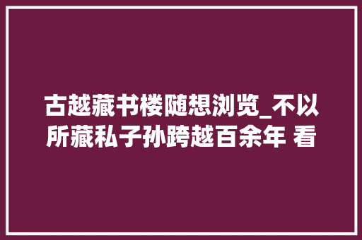 古越藏书楼随想浏览_不以所藏私子孙跨越百余年 看古越藏书楼的存古与开新