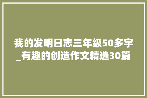 我的发明日志三年级50多字_有趣的创造作文精选30篇 论文范文