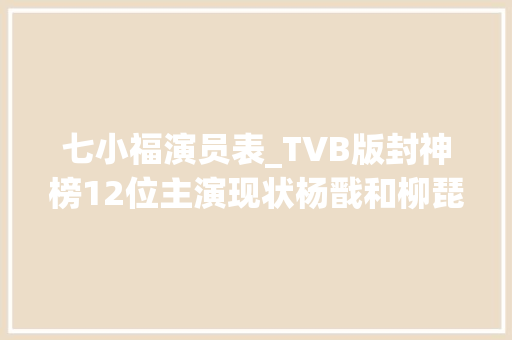 七小福演员表_TVB版封神榜12位主演现状杨戬和柳琵琶成为夫妻