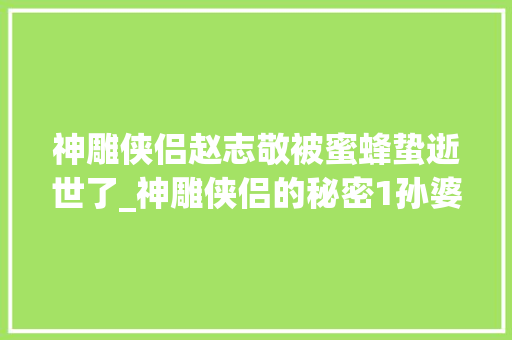 神雕侠侣赵志敬被蜜蜂蛰逝世了_神雕侠侣的秘密1孙婆婆之去世