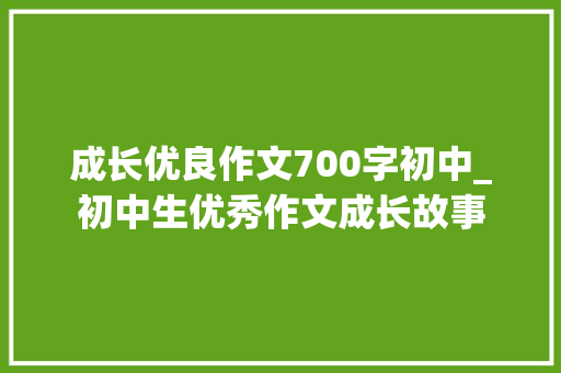 成长优良作文700字初中_初中生优秀作文成长故事