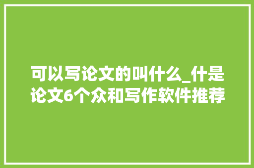 可以写论文的叫什么_什是论文6个众和写作软件推荐清单