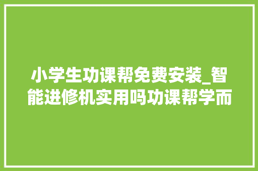 小学生功课帮免费安装_智能进修机实用吗功课帮学而思哪个更值得买