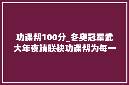 功课帮100分_冬奥冠军武大年夜靖联袂功课帮为每一分 付出100分